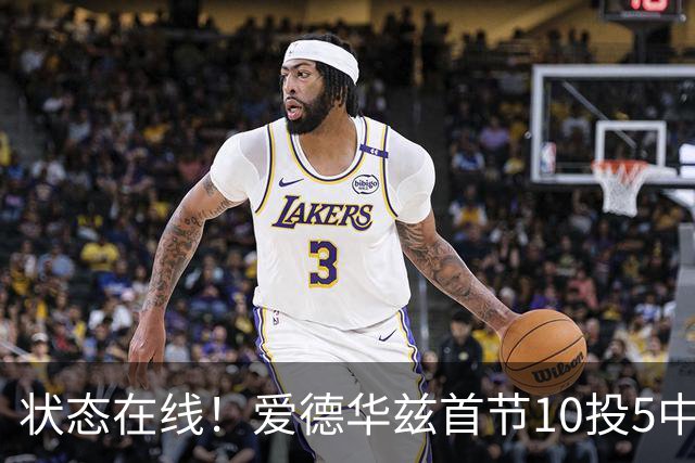 状态在线！爱德华兹首节10投5中&三分6中2得到12分2板